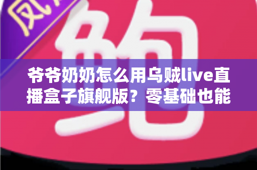 爷爷奶奶怎么用乌贼live直播盒子旗舰版？零基础也能轻松上手的家庭直播观看全攻略