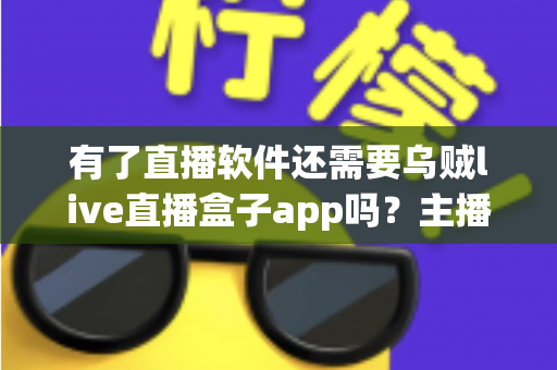 有了直播软件还需要乌贼live直播盒子app吗？主播必备工具搭配全解析