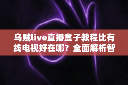 乌贼live直播盒子教程比有线电视好在哪？全面解析智能观影新体验