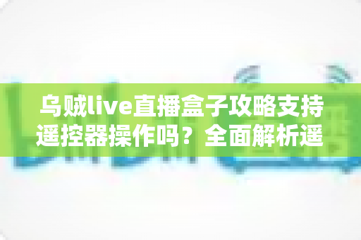 乌贼live直播盒子攻略支持遥控器操作吗？全面解析遥控操作方法与使用技巧