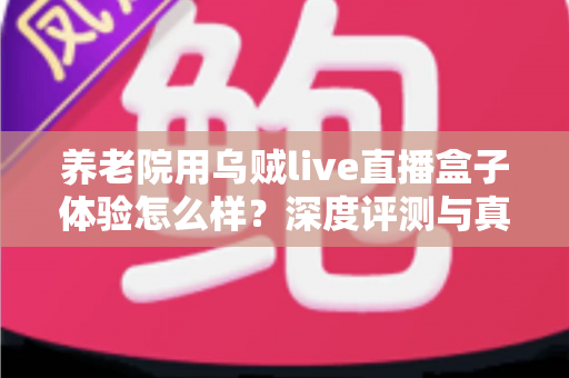 养老院用乌贼live直播盒子体验怎么样?深度评测与真实使用感受全解析 养老院用乌贼live直播盒子体验怎么样?深度评测与真实使用感受全解析