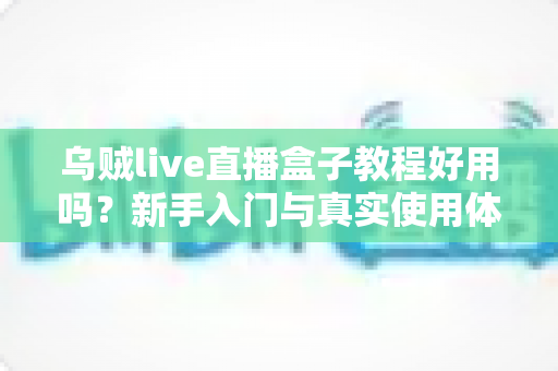 乌贼live直播盒子教程好用吗?新手入门与真实使用体验一站式解析指南 乌贼live直播盒子教程好用吗?新手入门与真实使用体验一站式解析指南