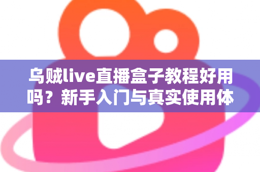 乌贼live直播盒子教程好用吗？新手入门与真实使用体验一站式解析指南