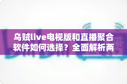 乌贼live电视版和直播聚合软件如何选择？全面解析两大观影方案，帮你告别选择困难症