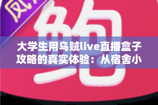 大学生用乌贼live直播盒子攻略的真实体验:从宿舍小白到直播达人的完整指南 大学生用乌贼live直播盒子攻略的真实体验:从宿舍小白到直播达人的完整指南