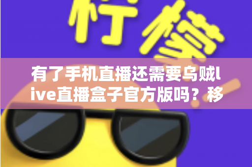 有了手机直播还需要乌贼live直播盒子官方版吗？移动直播与专业直播盒子取舍全指南
