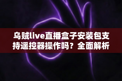 乌贼live直播盒子安装包支持遥控器操作吗？全面解析电视端遥控操作体验与使用指南