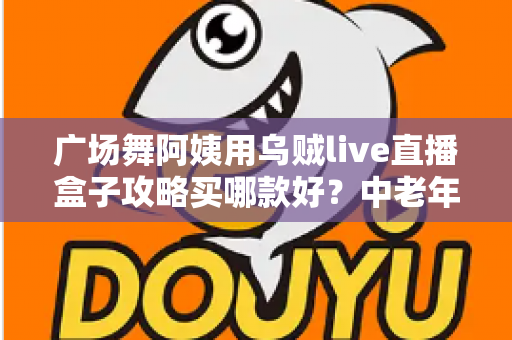 广场舞阿姨用乌贼live直播盒子攻略买哪款好？中老年直播设备选购全指南，从画质、续航到操作难易度一次讲清楚