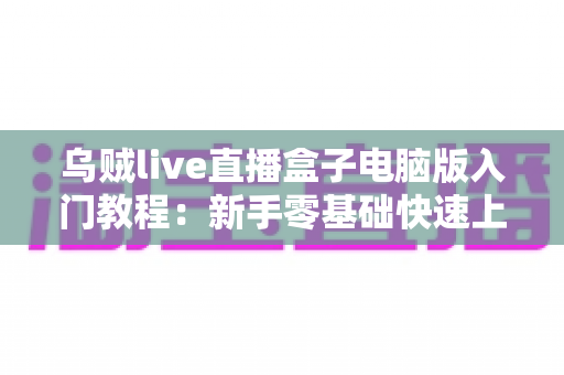 乌贼live直播盒子电脑版入门教程：新手零基础快速上手完全指南