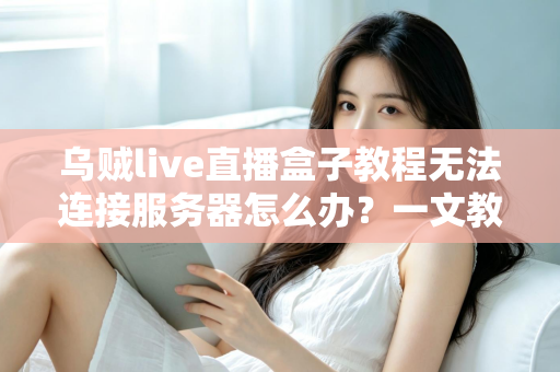 乌贼live直播盒子教程无法连接服务器怎么办？一文教你快速排查并彻底解决连接故障