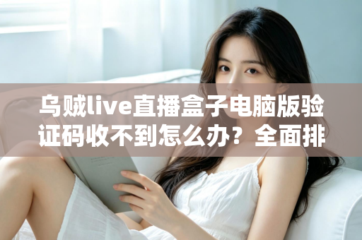 乌贼live直播盒子电脑版验证码收不到怎么办?全面排查与高效解决指南 乌贼live直播盒子电脑版验证码收不到怎么办?全面排查与高效解决指南