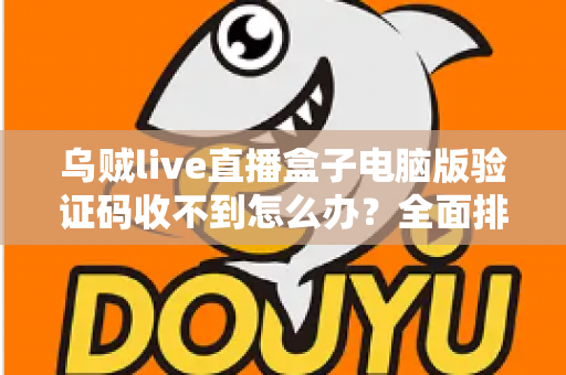 乌贼live直播盒子电脑版验证码收不到怎么办？全面排查与高效解决指南