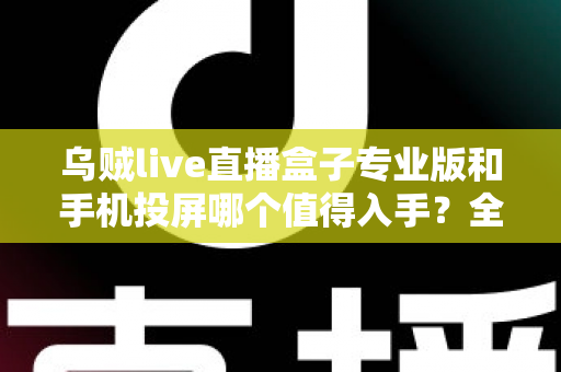 乌贼live直播盒子专业版和手机投屏哪个值得入手？全面对比解析助你做出明智选择
