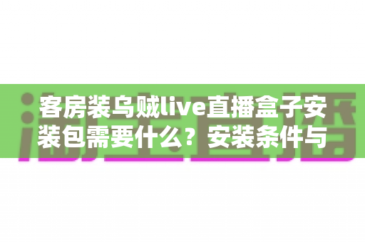 客房装乌贼live直播盒子安装包需要什么？安装条件与步骤全面解析