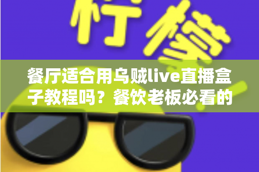 餐厅适合用乌贼live直播盒子教程吗？餐饮老板必看的直播营销实操指南