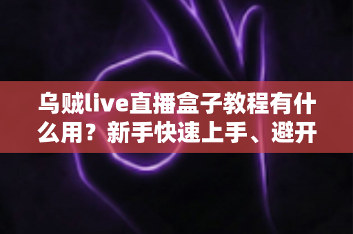 乌贼live直播盒子教程有什么用?新手快速上手、避开弯路的完整价值解析与实操指南 乌贼live直播盒子教程有什么用?新手快速上手、避开弯路的完整价值解析与实操指南