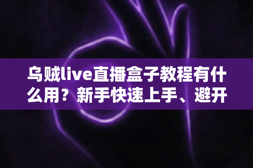 乌贼live直播盒子教程有什么用？新手快速上手、避开弯路的完整价值解析与实操指南