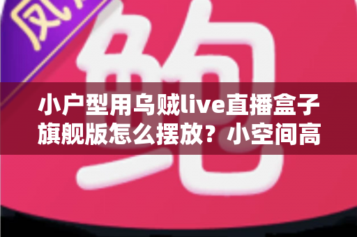 小户型用乌贼live直播盒子旗舰版怎么摆放?小空间高效布置全攻略 小户型用乌贼live直播盒子旗舰版怎么摆放?小空间高效布置全攻略