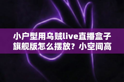 小户型用乌贼live直播盒子旗舰版怎么摆放?小空间高效布置全攻略 小户型用乌贼live直播盒子旗舰版怎么摆放?小空间高效布置全攻略