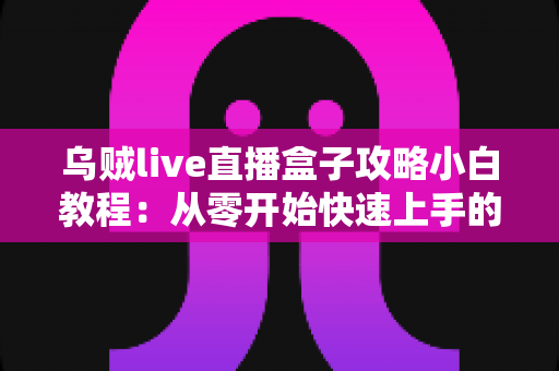 乌贼live直播盒子攻略小白教程:从零开始快速上手的完整指南 乌贼live直播盒子攻略小白教程:从零开始快速上手的完整指南