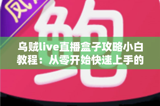 乌贼live直播盒子攻略小白教程：从零开始快速上手的完整指南