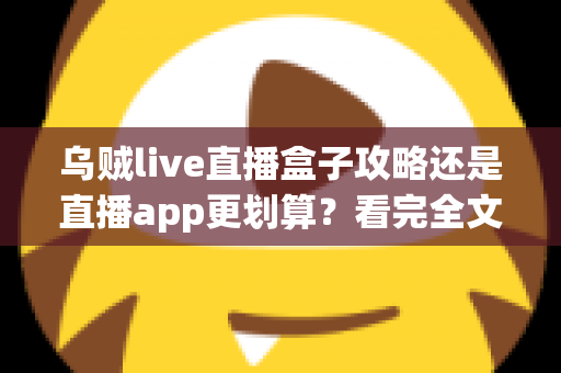乌贼live直播盒子攻略还是直播app更划算？看完全文你就知道怎么选
