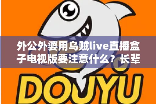 外公外婆用乌贼live直播盒子电视版要注意什么?长辈安全畅享大屏直播的实用指南 外公外婆用乌贼live直播盒子电视版要注意什么?长辈安全畅享大屏直播的实用指南