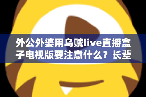 外公外婆用乌贼live直播盒子电视版要注意什么?长辈安全畅享大屏直播的实用指南 外公外婆用乌贼live直播盒子电视版要注意什么?长辈安全畅享大屏直播的实用指南
