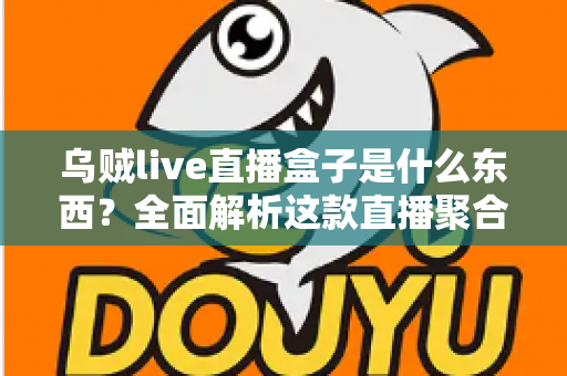 乌贼live直播盒子是什么东西？全面解析这款直播聚合工具的功能、原理与使用风险