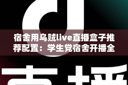 宿舍用乌贼live直播盒子推荐配置:学生党宿舍开播全攻略,低预算也能玩转高清直播 宿舍用乌贼live直播盒子推荐配置:学生党宿舍开播全攻略,低预算也能玩转高清直播