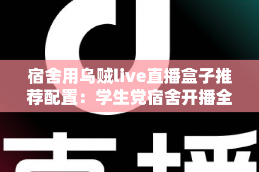 宿舍用乌贼live直播盒子推荐配置：学生党宿舍开播全攻略，低预算也能玩转高清直播
