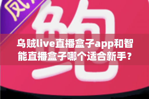 乌贼live直播盒子app和智能直播盒子哪个适合新手?新手主播选型全攻略 乌贼live直播盒子app和智能直播盒子哪个适合新手?新手主播选型全攻略