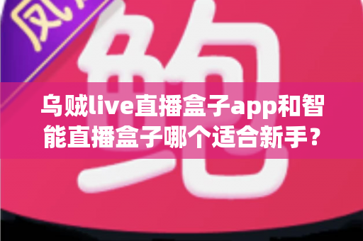 乌贼live直播盒子app和智能直播盒子哪个适合新手？新手主播选型全攻略