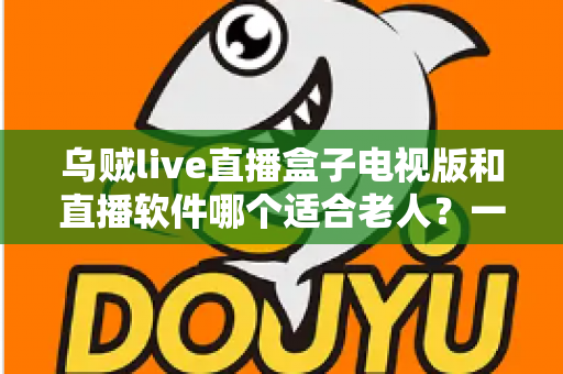 乌贼live直播盒子电视版和直播软件哪个适合老人?一篇文章帮您选对直播观看方式 乌贼live直播盒子电视版和直播软件哪个适合老人?一篇文章帮您选对直播观看方式