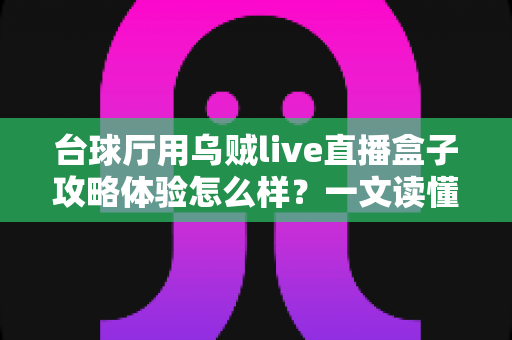 台球厅用乌贼live直播盒子攻略体验怎么样？一文读懂安装、运营与真实使用感受