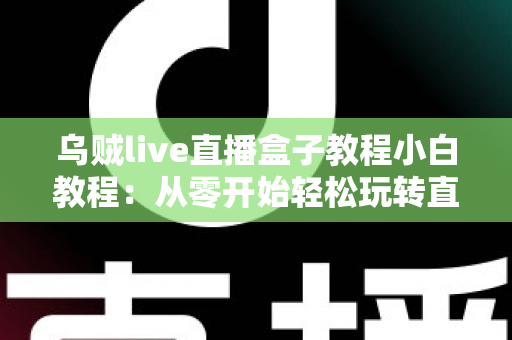 乌贼live直播盒子教程小白教程:从零开始轻松玩转直播的完整入门指南 乌贼live直播盒子教程小白教程:从零开始轻松玩转直播的完整入门指南