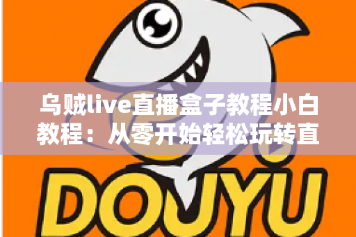 乌贼live直播盒子教程小白教程:从零开始轻松玩转直播的完整入门指南 乌贼live直播盒子教程小白教程:从零开始轻松玩转直播的完整入门指南