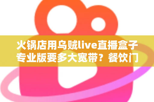 火锅店用乌贼live直播盒子专业版要多大宽带?餐饮门店直播带宽配置全攻略 火锅店用乌贼live直播盒子专业版要多大宽带?餐饮门店直播带宽配置全攻略