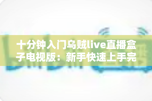 十分钟入门乌贼live直播盒子电视版：新手快速上手完整指南