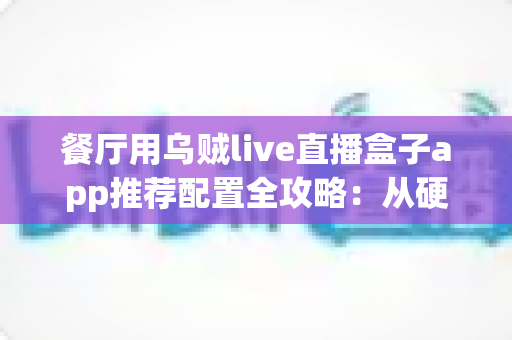 餐厅用乌贼live直播盒子app推荐配置全攻略：从硬件选型到参数调优的落地指南