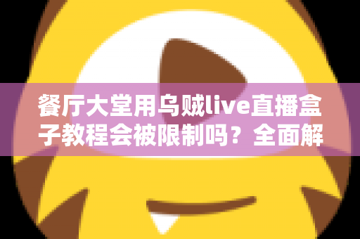 餐厅大堂用乌贼live直播盒子教程会被限制吗？全面解析使用规范与避坑指南