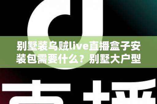 别墅装乌贼live直播盒子安装包需要什么?别墅大户型直播盒子安装全攻略与必备条件清单 别墅装乌贼live直播盒子安装包需要什么?别墅大户型直播盒子安装全攻略与必备条件清单