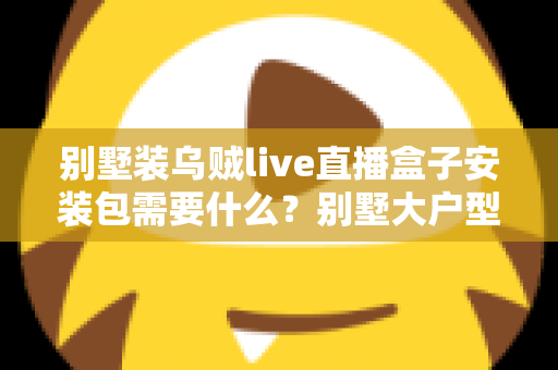 别墅装乌贼live直播盒子安装包需要什么?别墅大户型直播盒子安装全攻略与必备条件清单 别墅装乌贼live直播盒子安装包需要什么?别墅大户型直播盒子安装全攻略与必备条件清单