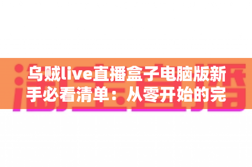 乌贼live直播盒子电脑版新手必看清单：从零开始的完整入门指南，助你快速上手大屏直播体验