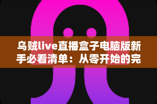 乌贼live直播盒子电脑版新手必看清单：从零开始的完整入门指南，助你快速上手大屏直播体验