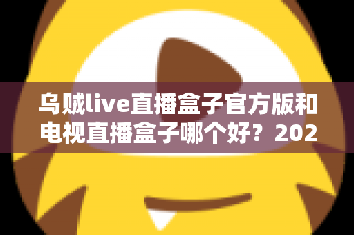 乌贼live直播盒子官方版和电视直播盒子哪个好?2025年最全对比选购指南,帮你避坑不花冤枉钱 乌贼live直播盒子官方版和电视直播盒子哪个好?2025年最全对比选购指南,帮你避坑不花冤枉钱