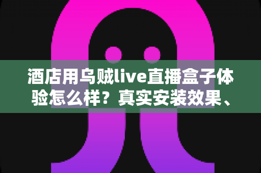 酒店用乌贼live直播盒子体验怎么样?真实安装效果、功能表现与使用感受全解析 酒店用乌贼live直播盒子体验怎么样?真实安装效果、功能表现与使用感受全解析
