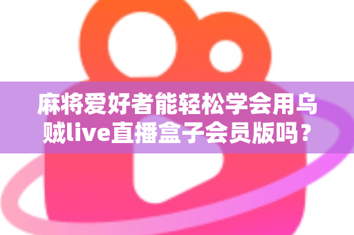 麻将爱好者能轻松学会用乌贼live直播盒子会员版吗?零基础快速开播全攻略 麻将爱好者能轻松学会用乌贼live直播盒子会员版吗?零基础快速开播全攻略