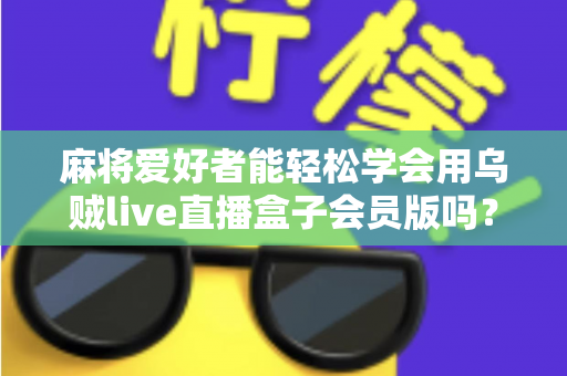 麻将爱好者能轻松学会用乌贼live直播盒子会员版吗？零基础快速开播全攻略