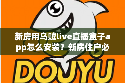 新房用乌贼live直播盒子app怎么安装?新房住户必看的完整安装教程与避坑指南 新房用乌贼live直播盒子app怎么安装?新房住户必看的完整安装教程与避坑指南